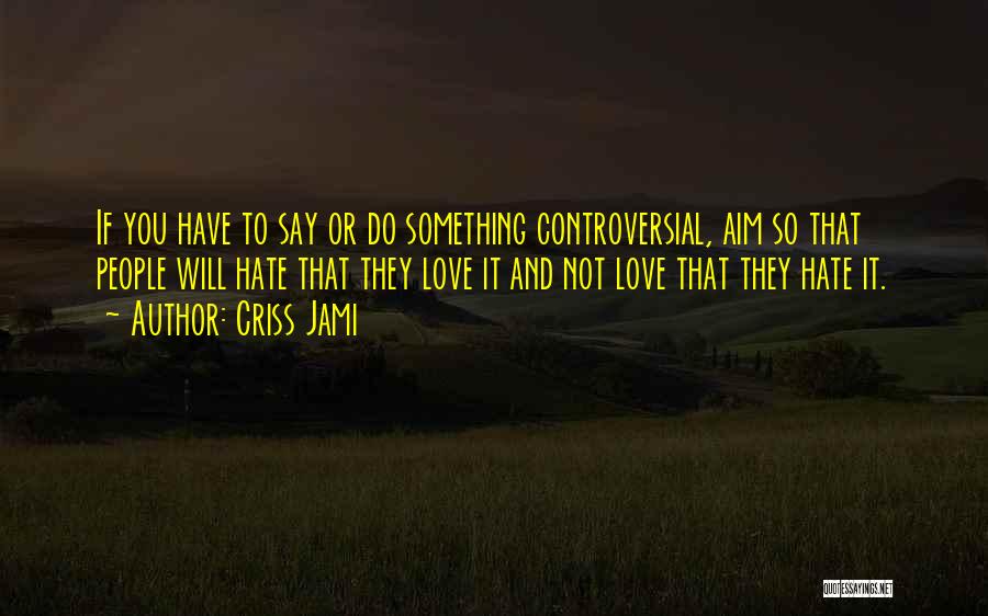 Criss Jami Quotes: If You Have To Say Or Do Something Controversial, Aim So That People Will Hate That They Love It And