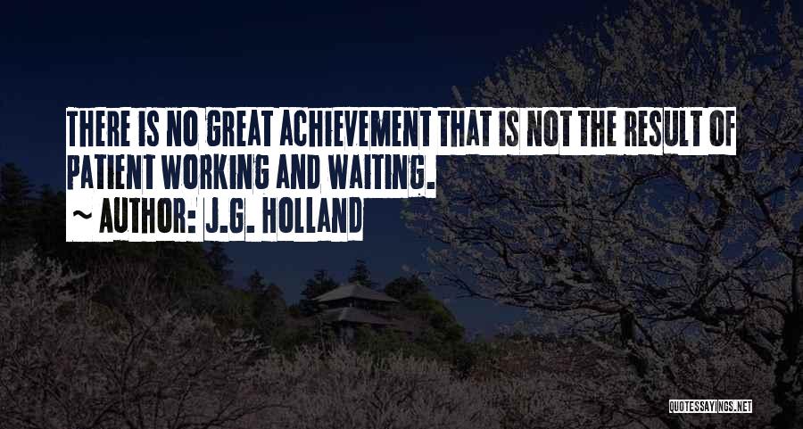 J.G. Holland Quotes: There Is No Great Achievement That Is Not The Result Of Patient Working And Waiting.