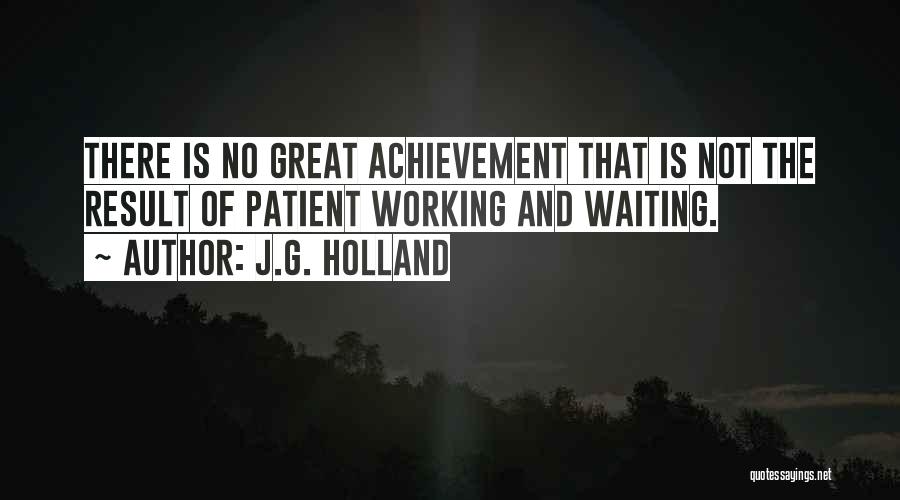 J.G. Holland Quotes: There Is No Great Achievement That Is Not The Result Of Patient Working And Waiting.