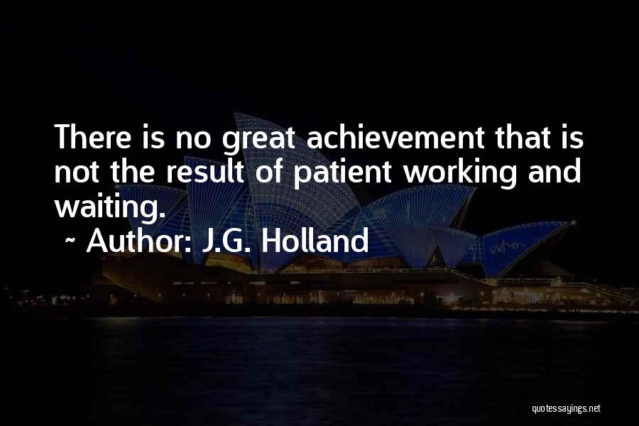 J.G. Holland Quotes: There Is No Great Achievement That Is Not The Result Of Patient Working And Waiting.