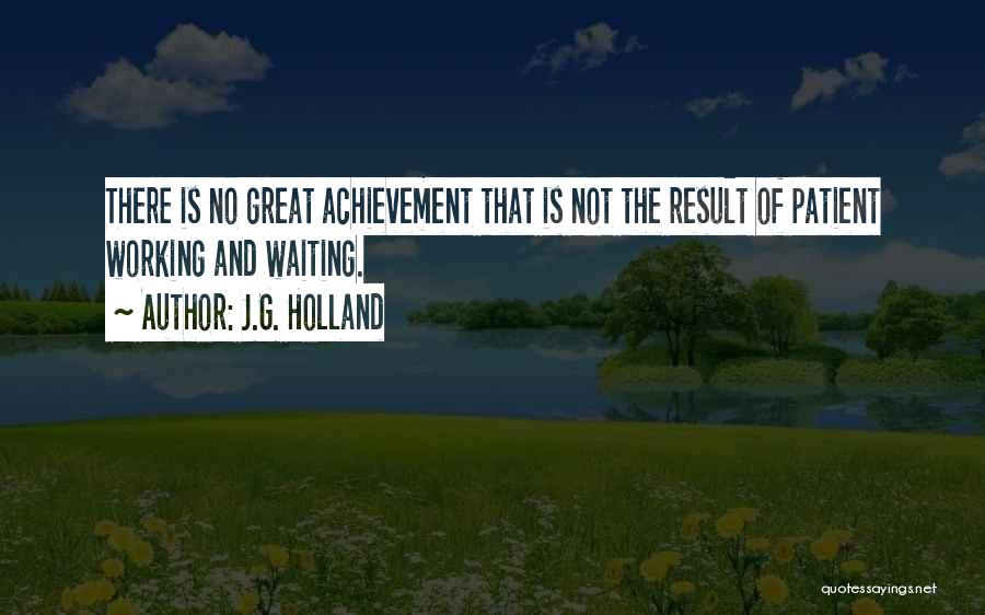 J.G. Holland Quotes: There Is No Great Achievement That Is Not The Result Of Patient Working And Waiting.