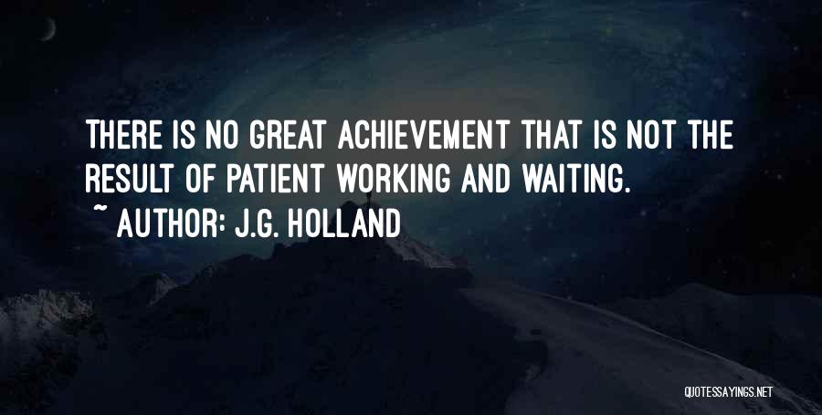 J.G. Holland Quotes: There Is No Great Achievement That Is Not The Result Of Patient Working And Waiting.
