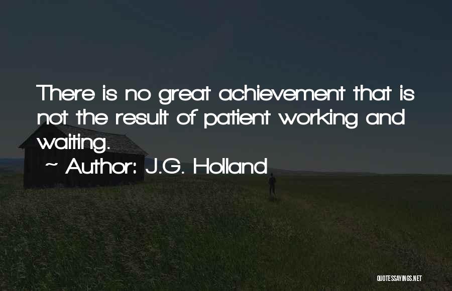 J.G. Holland Quotes: There Is No Great Achievement That Is Not The Result Of Patient Working And Waiting.