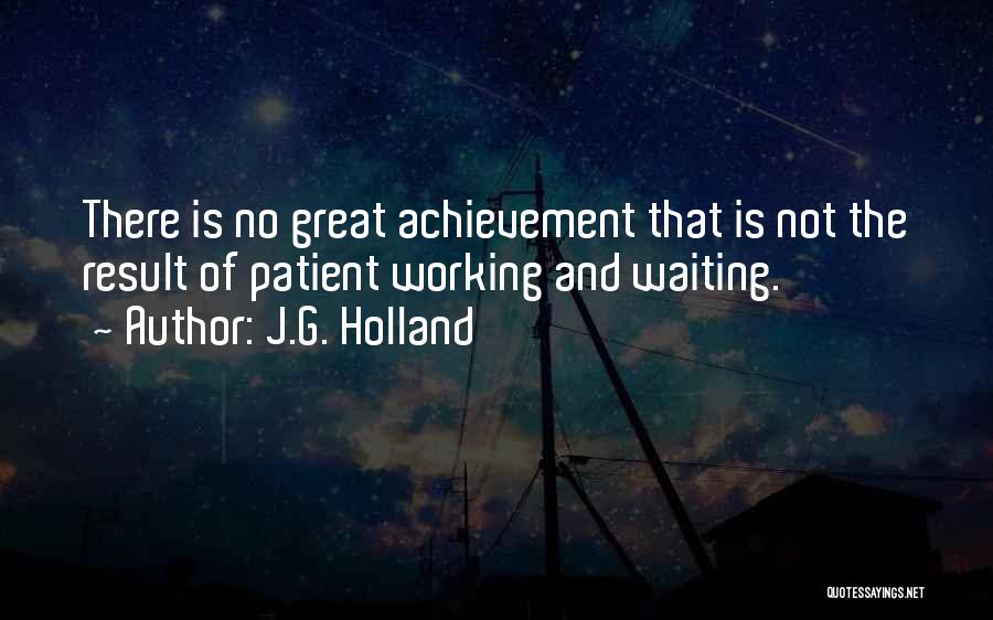 J.G. Holland Quotes: There Is No Great Achievement That Is Not The Result Of Patient Working And Waiting.