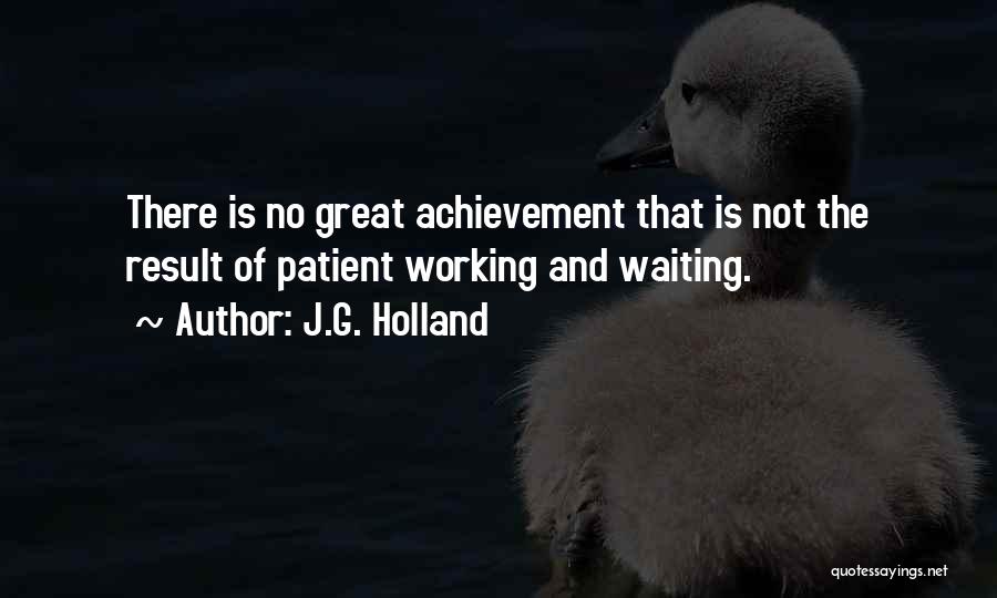 J.G. Holland Quotes: There Is No Great Achievement That Is Not The Result Of Patient Working And Waiting.