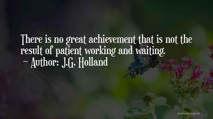 J.G. Holland Quotes: There Is No Great Achievement That Is Not The Result Of Patient Working And Waiting.