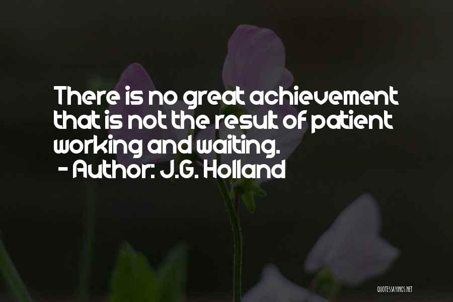 J.G. Holland Quotes: There Is No Great Achievement That Is Not The Result Of Patient Working And Waiting.