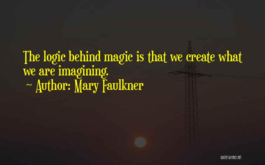 Mary Faulkner Quotes: The Logic Behind Magic Is That We Create What We Are Imagining.