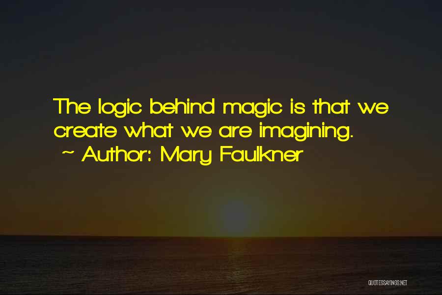 Mary Faulkner Quotes: The Logic Behind Magic Is That We Create What We Are Imagining.