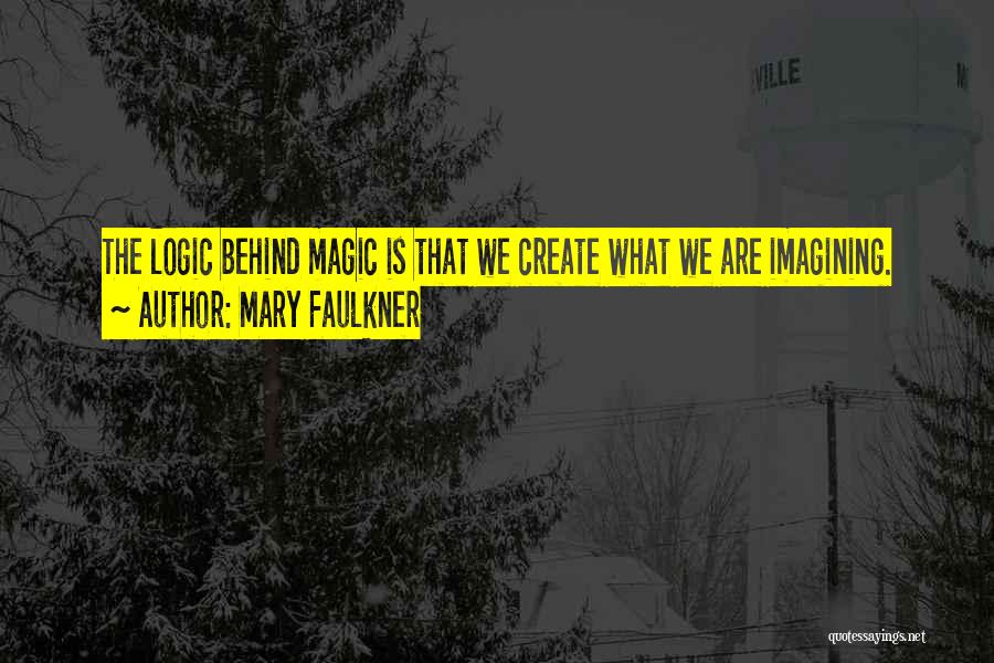 Mary Faulkner Quotes: The Logic Behind Magic Is That We Create What We Are Imagining.