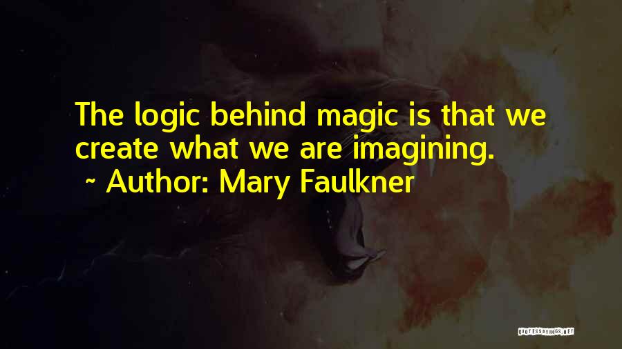 Mary Faulkner Quotes: The Logic Behind Magic Is That We Create What We Are Imagining.