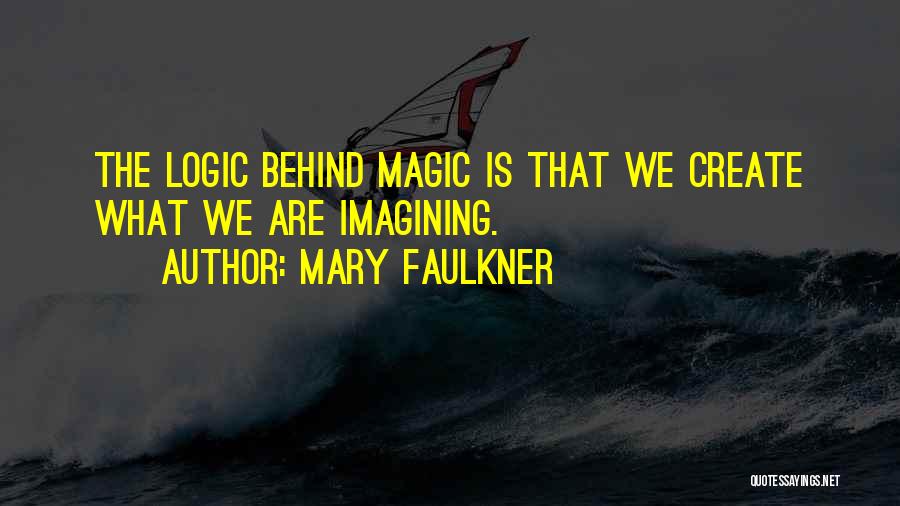 Mary Faulkner Quotes: The Logic Behind Magic Is That We Create What We Are Imagining.