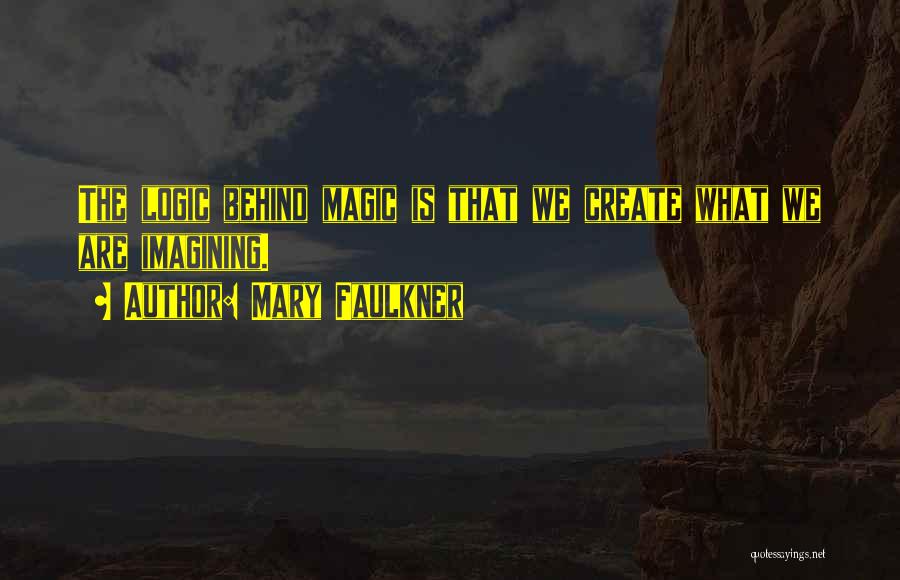 Mary Faulkner Quotes: The Logic Behind Magic Is That We Create What We Are Imagining.