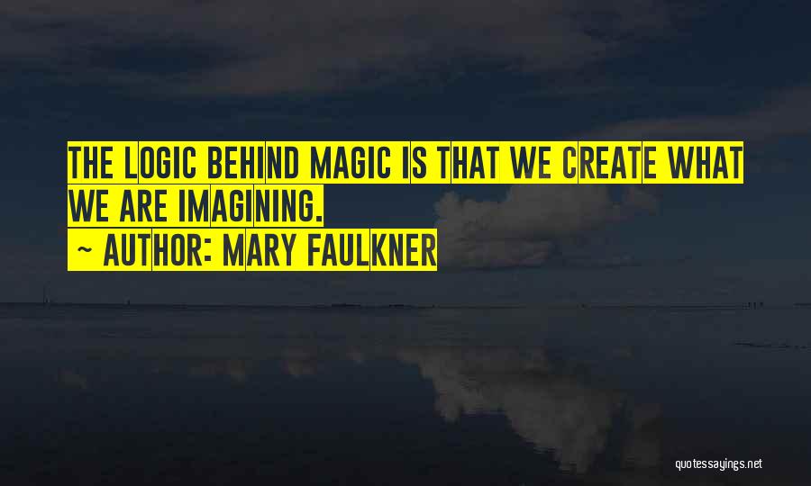 Mary Faulkner Quotes: The Logic Behind Magic Is That We Create What We Are Imagining.