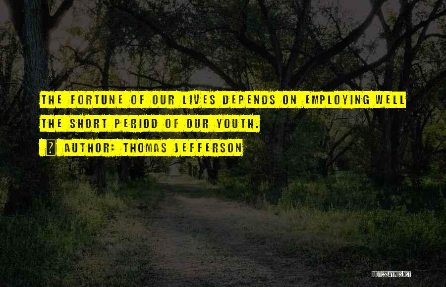 Thomas Jefferson Quotes: The Fortune Of Our Lives Depends On Employing Well The Short Period Of Our Youth.
