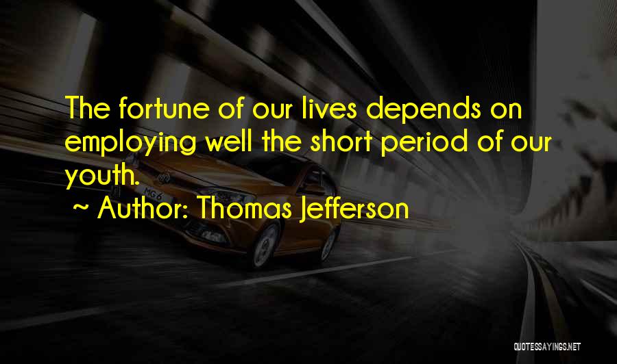 Thomas Jefferson Quotes: The Fortune Of Our Lives Depends On Employing Well The Short Period Of Our Youth.