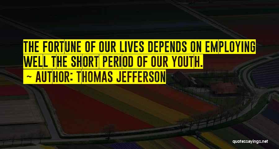 Thomas Jefferson Quotes: The Fortune Of Our Lives Depends On Employing Well The Short Period Of Our Youth.