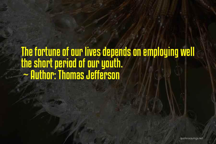 Thomas Jefferson Quotes: The Fortune Of Our Lives Depends On Employing Well The Short Period Of Our Youth.