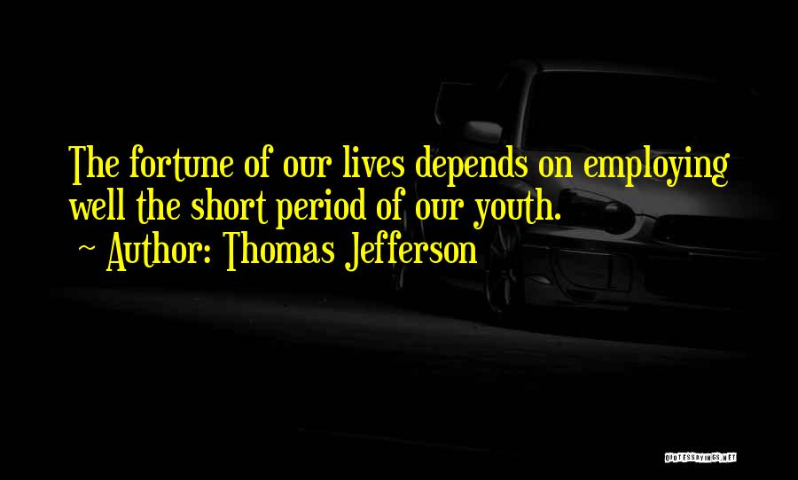 Thomas Jefferson Quotes: The Fortune Of Our Lives Depends On Employing Well The Short Period Of Our Youth.