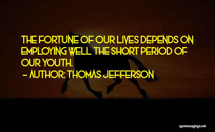 Thomas Jefferson Quotes: The Fortune Of Our Lives Depends On Employing Well The Short Period Of Our Youth.