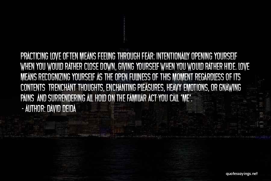 David Deida Quotes: Practicing Love Often Means Feeling Through Fear: Intentionally Opening Yourself When You Would Rather Close Down, Giving Yourself When You