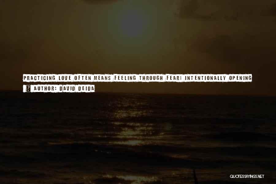 David Deida Quotes: Practicing Love Often Means Feeling Through Fear: Intentionally Opening Yourself When You Would Rather Close Down, Giving Yourself When You