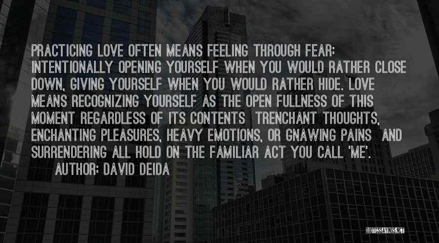 David Deida Quotes: Practicing Love Often Means Feeling Through Fear: Intentionally Opening Yourself When You Would Rather Close Down, Giving Yourself When You