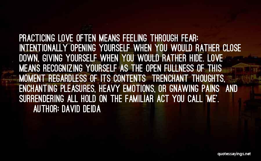 David Deida Quotes: Practicing Love Often Means Feeling Through Fear: Intentionally Opening Yourself When You Would Rather Close Down, Giving Yourself When You