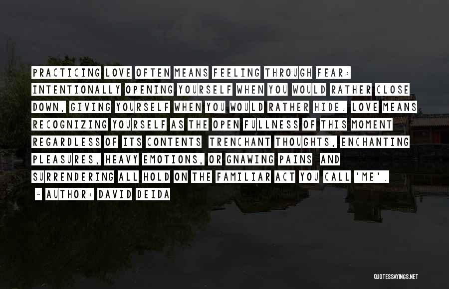 David Deida Quotes: Practicing Love Often Means Feeling Through Fear: Intentionally Opening Yourself When You Would Rather Close Down, Giving Yourself When You