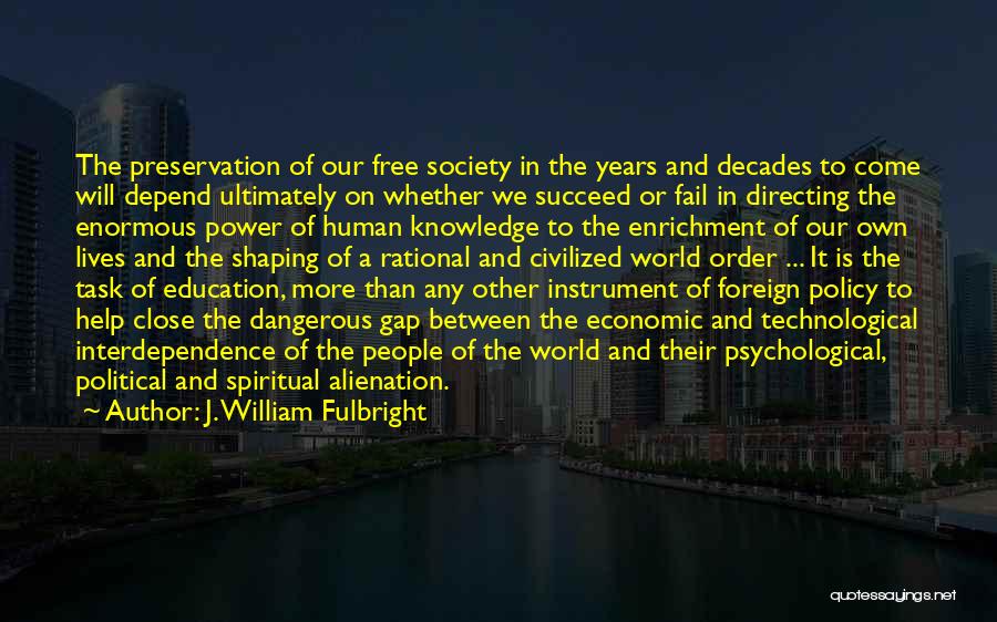 J. William Fulbright Quotes: The Preservation Of Our Free Society In The Years And Decades To Come Will Depend Ultimately On Whether We Succeed