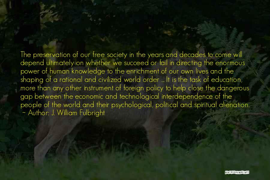 J. William Fulbright Quotes: The Preservation Of Our Free Society In The Years And Decades To Come Will Depend Ultimately On Whether We Succeed