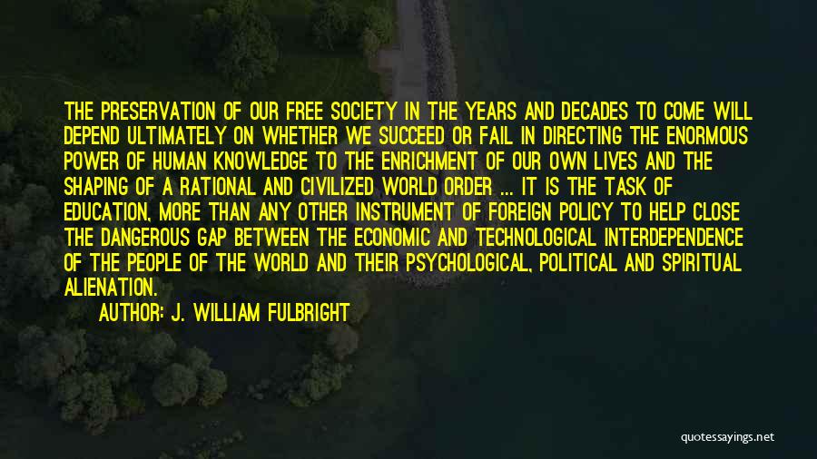 J. William Fulbright Quotes: The Preservation Of Our Free Society In The Years And Decades To Come Will Depend Ultimately On Whether We Succeed