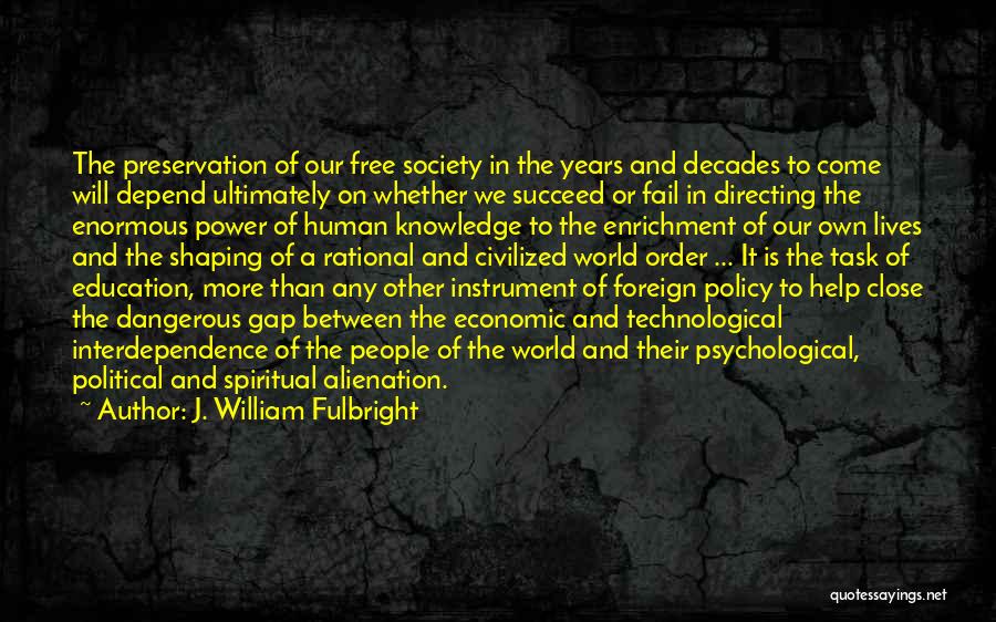 J. William Fulbright Quotes: The Preservation Of Our Free Society In The Years And Decades To Come Will Depend Ultimately On Whether We Succeed