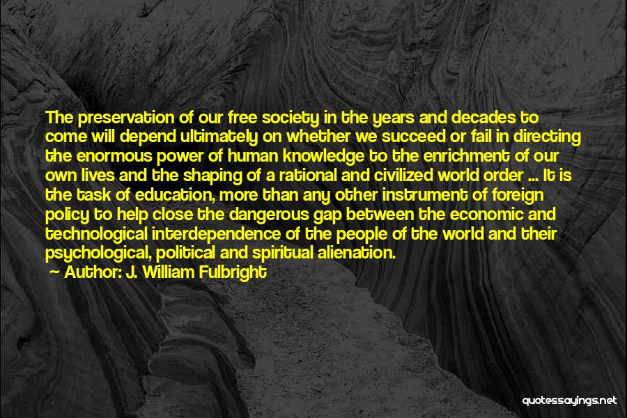 J. William Fulbright Quotes: The Preservation Of Our Free Society In The Years And Decades To Come Will Depend Ultimately On Whether We Succeed