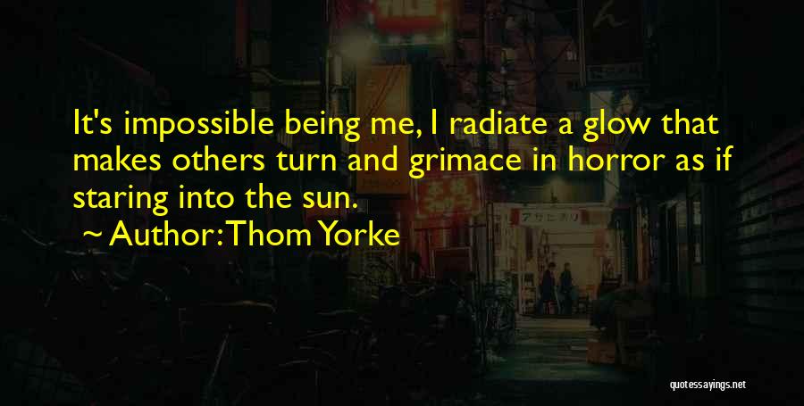 Thom Yorke Quotes: It's Impossible Being Me, I Radiate A Glow That Makes Others Turn And Grimace In Horror As If Staring Into