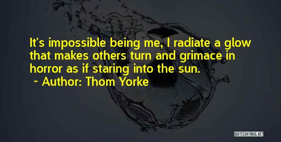 Thom Yorke Quotes: It's Impossible Being Me, I Radiate A Glow That Makes Others Turn And Grimace In Horror As If Staring Into