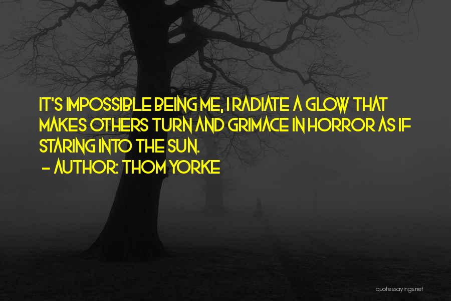 Thom Yorke Quotes: It's Impossible Being Me, I Radiate A Glow That Makes Others Turn And Grimace In Horror As If Staring Into