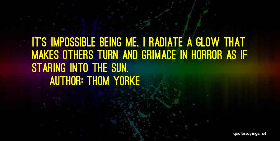 Thom Yorke Quotes: It's Impossible Being Me, I Radiate A Glow That Makes Others Turn And Grimace In Horror As If Staring Into