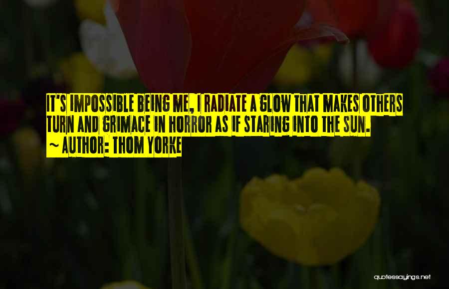 Thom Yorke Quotes: It's Impossible Being Me, I Radiate A Glow That Makes Others Turn And Grimace In Horror As If Staring Into
