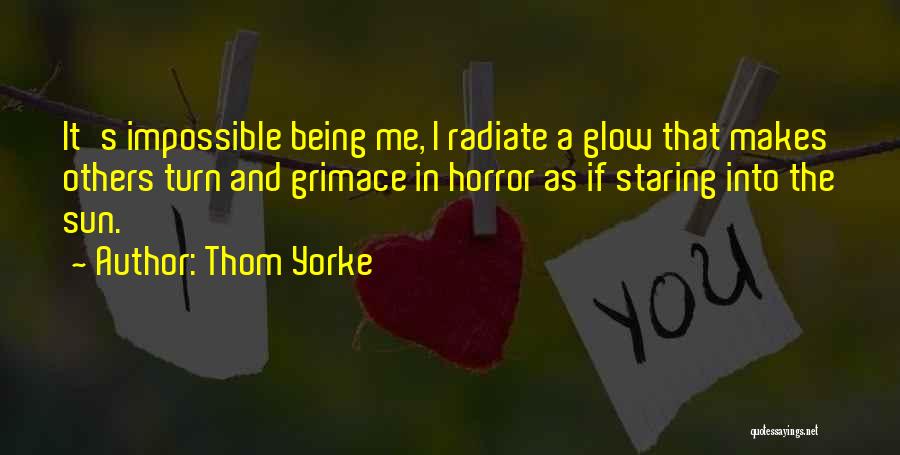 Thom Yorke Quotes: It's Impossible Being Me, I Radiate A Glow That Makes Others Turn And Grimace In Horror As If Staring Into