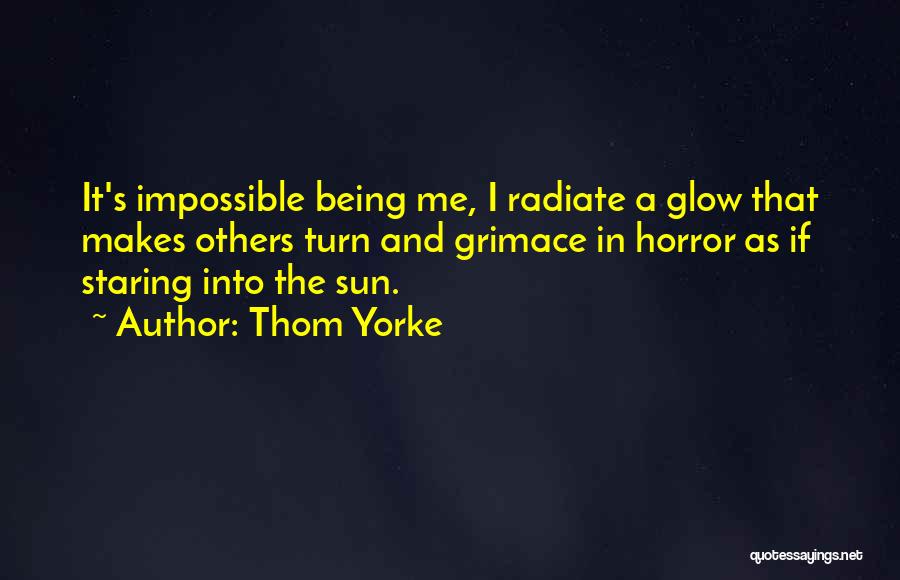 Thom Yorke Quotes: It's Impossible Being Me, I Radiate A Glow That Makes Others Turn And Grimace In Horror As If Staring Into