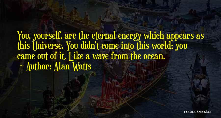 Alan Watts Quotes: You, Yourself, Are The Eternal Energy Which Appears As This Universe. You Didn't Come Into This World; You Came Out