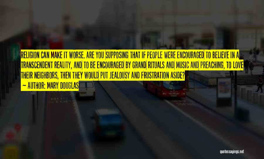 Mary Douglas Quotes: Religion Can Make It Worse. Are You Supposing That If People Were Encouraged To Believe In A Transcendent Reality, And