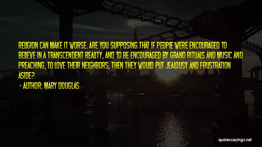 Mary Douglas Quotes: Religion Can Make It Worse. Are You Supposing That If People Were Encouraged To Believe In A Transcendent Reality, And