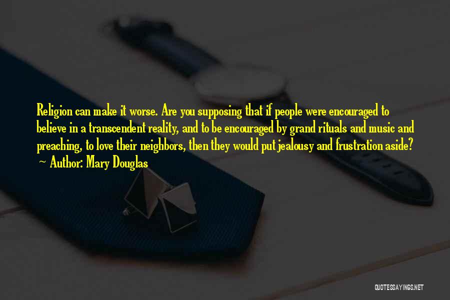 Mary Douglas Quotes: Religion Can Make It Worse. Are You Supposing That If People Were Encouraged To Believe In A Transcendent Reality, And