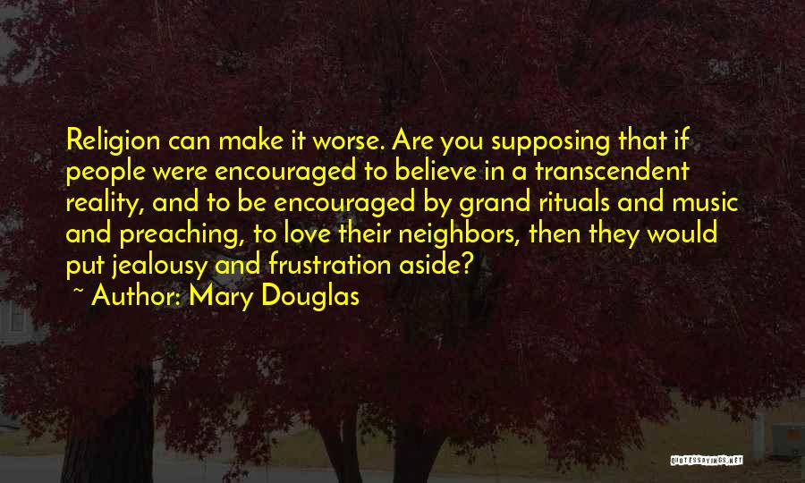 Mary Douglas Quotes: Religion Can Make It Worse. Are You Supposing That If People Were Encouraged To Believe In A Transcendent Reality, And
