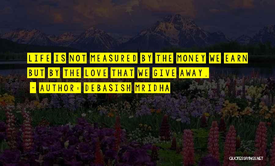Debasish Mridha Quotes: Life Is Not Measured By The Money We Earn But By The Love That We Give Away.