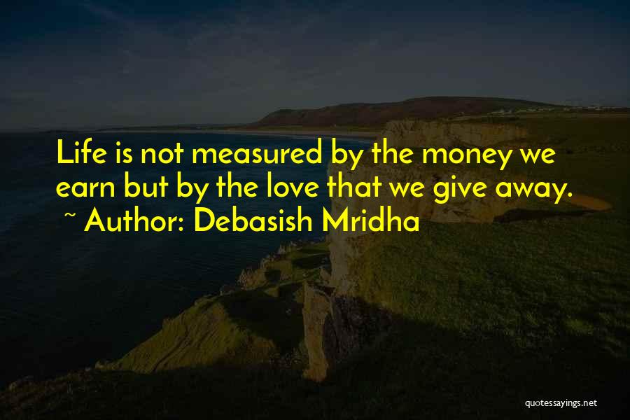 Debasish Mridha Quotes: Life Is Not Measured By The Money We Earn But By The Love That We Give Away.