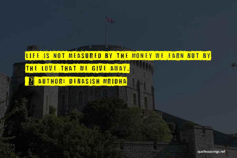 Debasish Mridha Quotes: Life Is Not Measured By The Money We Earn But By The Love That We Give Away.