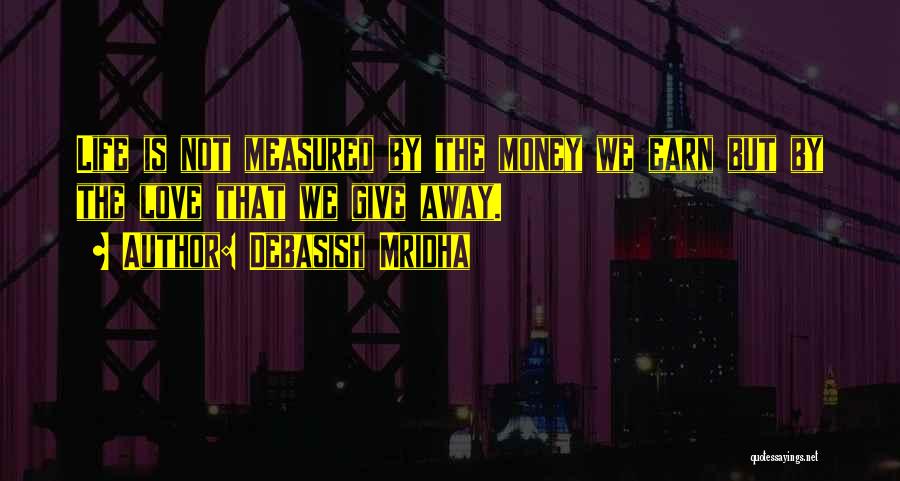 Debasish Mridha Quotes: Life Is Not Measured By The Money We Earn But By The Love That We Give Away.